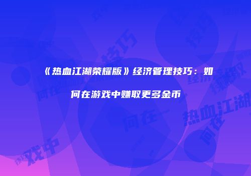 《热血江湖荣耀版》经济管理技巧：如何在游戏中赚取更多金币