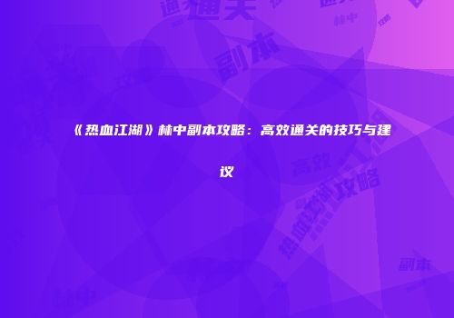 《热血江湖》林中副本攻略：高效通关的技巧与建议