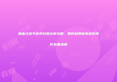 热血江湖手游怀旧版衣橱攻略：如何利用稀有材料提升装备品质