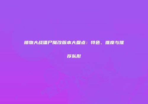 植物大战僵尸魔改版本大盘点：特色、难度与推荐队形