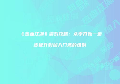 《热血江湖》游戏攻略：从零开始一步步提升到加入门派的级别