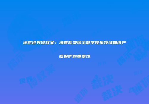 迷你世界侵权案：法律裁决揭示数字娱乐领域知识产权保护的重要性