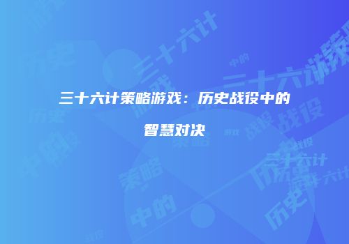 三十六计策略游戏：历史战役中的智慧对决