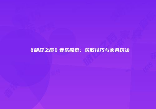 《明日之后》音乐探索：获取技巧与家具玩法