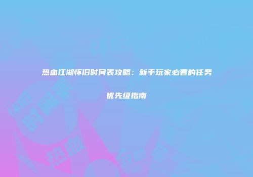 热血江湖怀旧时间表攻略：新手玩家必看的任务优先级指南