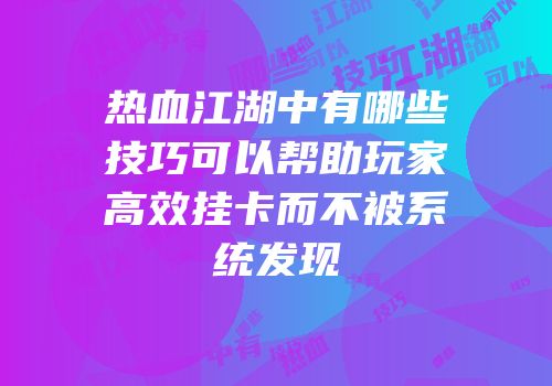 热血江湖中有哪些技巧可以帮助玩家高效挂卡而不被系统发现