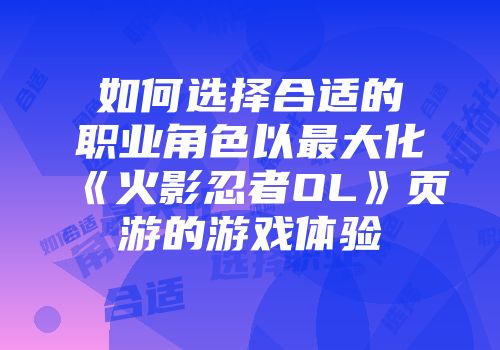 如何选择合适的职业角色以最大化《火影忍者OL》页游的游戏体验