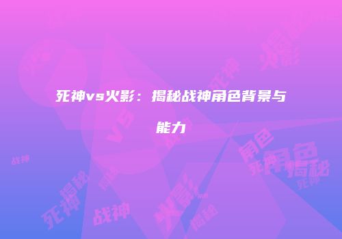 死神vs火影：揭秘战神角色背景与能力