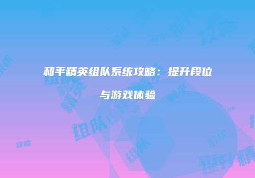 和平精英组队系统攻略：提升段位与游戏体验