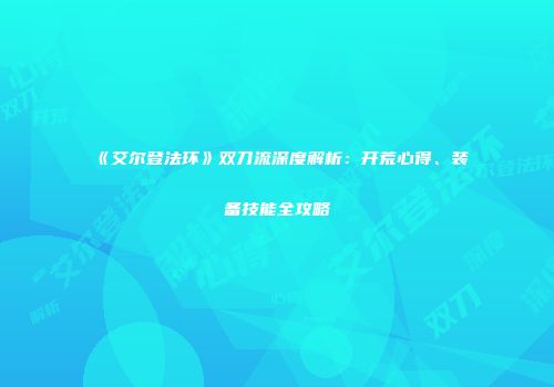 《艾尔登法环》双刀流深度解析：开荒心得、装备技能全攻略