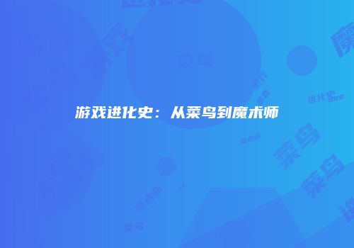 游戏进化史：从菜鸟到魔术师