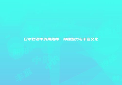 日本动漫中的阴阳师：神秘魅力与丰富文化