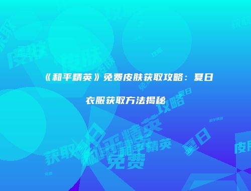 《和平精英》免费皮肤获取攻略：夏日衣服获取方法揭秘