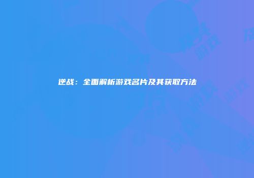 逆战：全面解析游戏名片及其获取方法