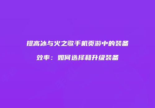 提高冰与火之歌手机页游中的装备效率：如何选择和升级装备