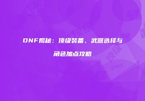 DNF揭秘：顶级装备、武器选择与角色加点攻略