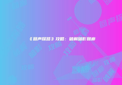 《回声探路》攻略：破解暗影回廊