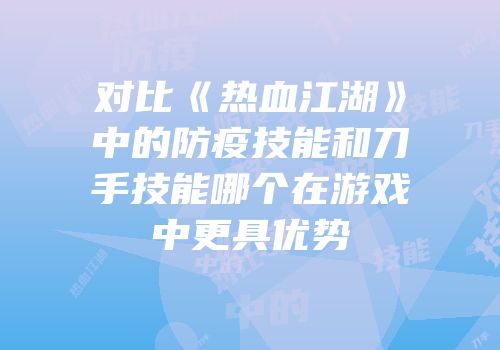对比《热血江湖》中的防疫技能和刀手技能哪个在游戏中更具优势