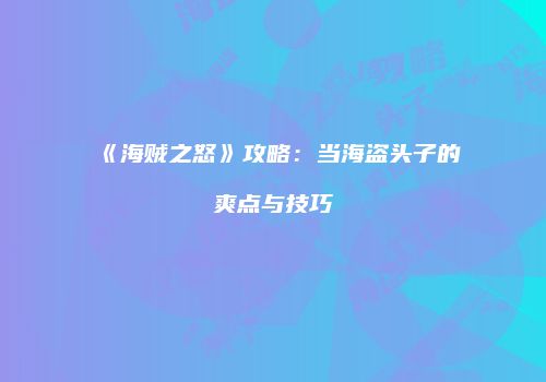 《海贼之怒》攻略：当海盗头子的爽点与技巧