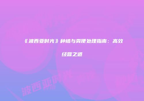 《波西亚时光》种植与粪便处理指南：高效经营之道