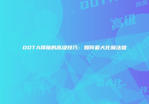DOTA撑魔的高级技巧：如何最大化魔法值