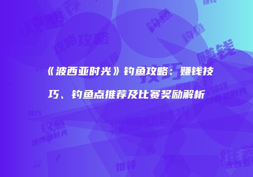 《波西亚时光》钓鱼攻略：赚钱技巧、钓鱼点推荐及比赛奖励解析