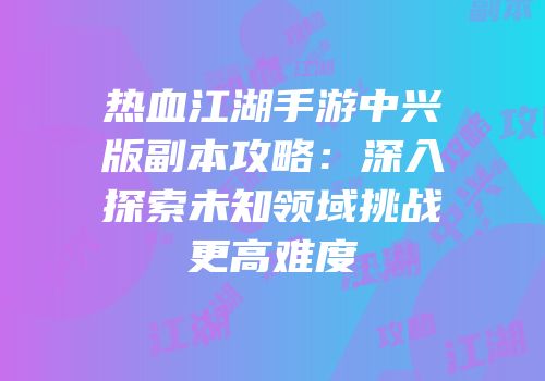 热血江湖手游中兴版副本攻略：深入探索未知领域挑战更高难度