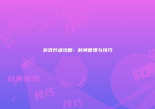 游戏升级攻略：时间管理与技巧