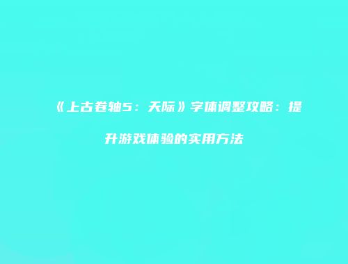 《上古卷轴5：天际》字体调整攻略：提升游戏体验的实用方法