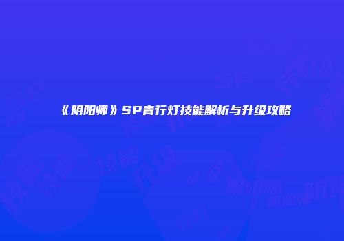 《阴阳师》SP青行灯技能解析与升级攻略
