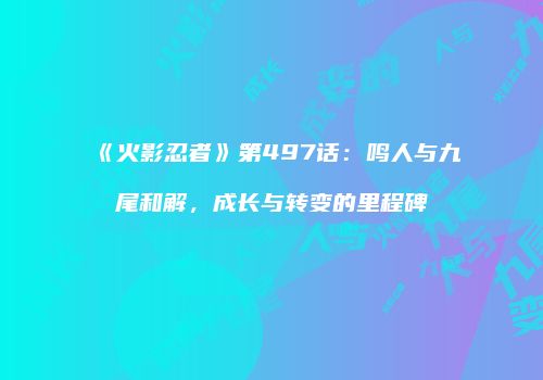 《火影忍者》第497话：鸣人与九尾和解，成长与转变的里程碑