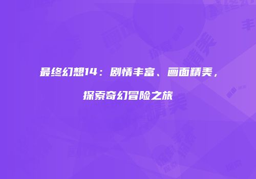 最终幻想14：剧情丰富、画面精美，探索奇幻冒险之旅