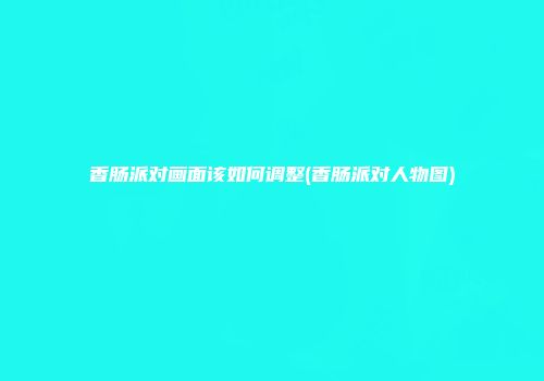 香肠派对画面该如何调整(香肠派对人物图)