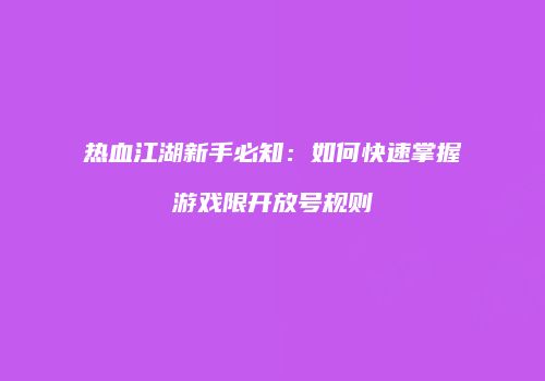 热血江湖新手必知:如何快速掌握游戏限开放号规则