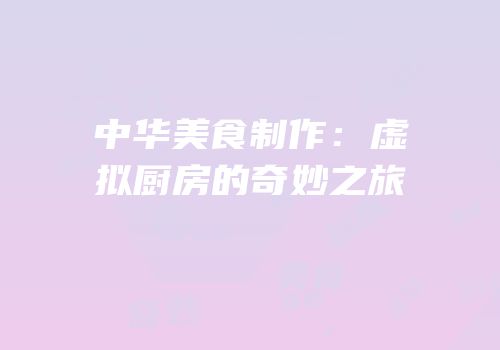 中华美食制作：虚拟厨房的奇妙之旅
