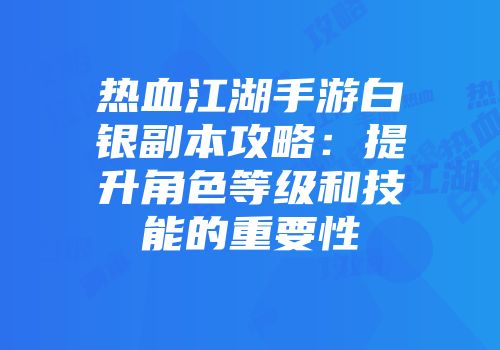 热血江湖手游白银副本攻略：提升角色等级和技能的重要性