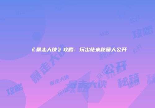 《暴走大侠》攻略：玩出花来秘籍大公开