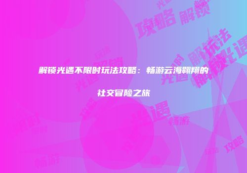 解锁光遇不限时玩法攻略：畅游云海翱翔的社交冒险之旅