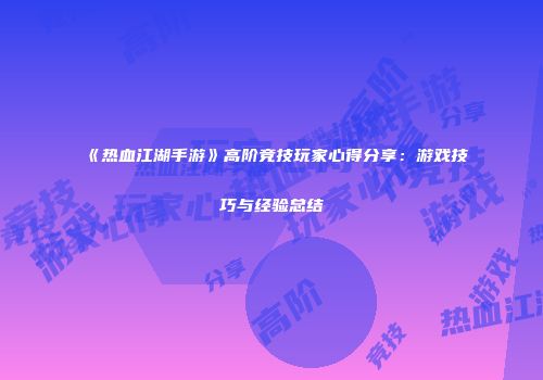 《热血江湖手游》高阶竞技玩家心得分享：游戏技巧与经验总结