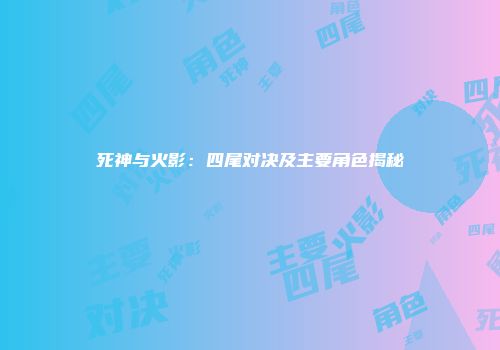 死神与火影：四尾对决及主要角色揭秘