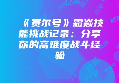《赛尔号》霜焱技能挑战记录：分享你的高难度战斗经验