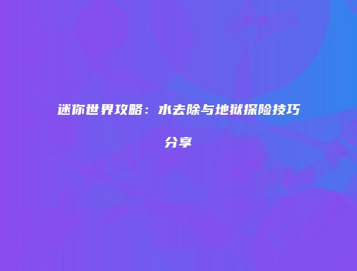 迷你世界攻略：水去除与地狱探险技巧分享