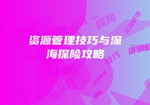 资源管理技巧与深海探险攻略