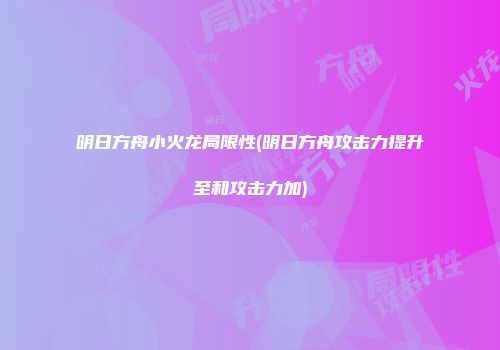 明日方舟小火龙局限性(明日方舟攻击力提升至和攻击力加)