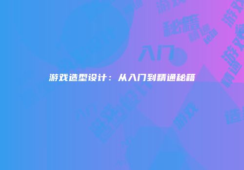 游戏造型设计：从入门到精通秘籍