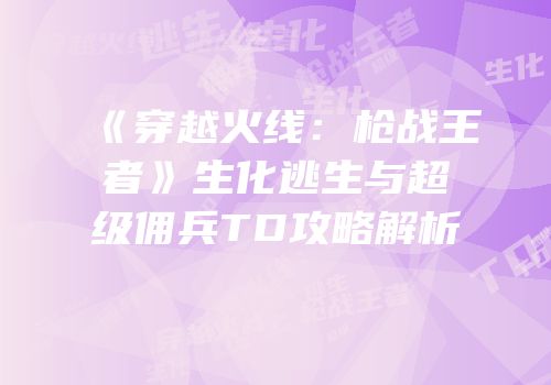 《穿越火线：枪战王者》生化逃生与超级佣兵TD攻略解析