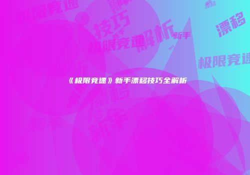 《极限竞速》新手漂移技巧全解析