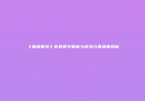 《碧蓝航线》紫色数字解析与游戏元素深度揭秘