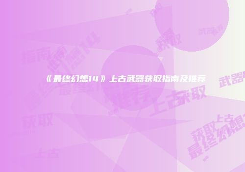 《最终幻想14》上古武器获取指南及推荐