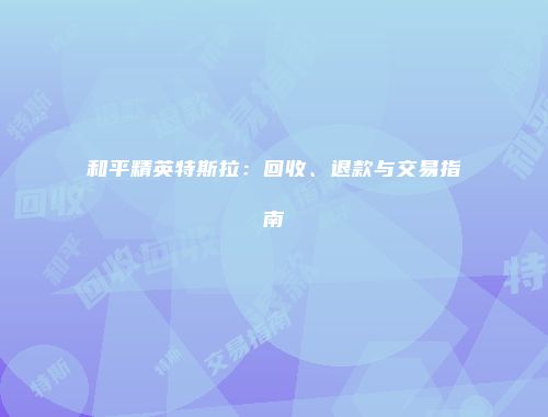 和平精英特斯拉：回收、退款与交易指南